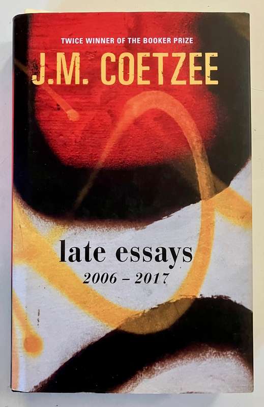 Late Essays 2006 - 2017 - JM Coetzee. Hardcover w dj, 1st Ed. 2017.