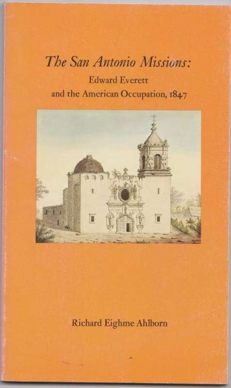 The San Antonio Missions: Edward Everett an the American Occupation, 1847 - Richard Eighme Ahlborn