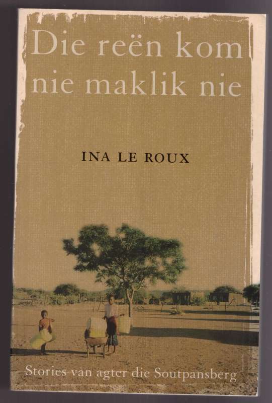 Die Reën kom nie maklik nie: stories van agter die Soutpansberg -- Ina Le Roux