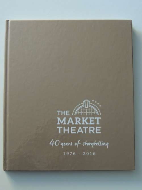 the Market Theatre: Forty Years of Storytelling 1976 - 2016