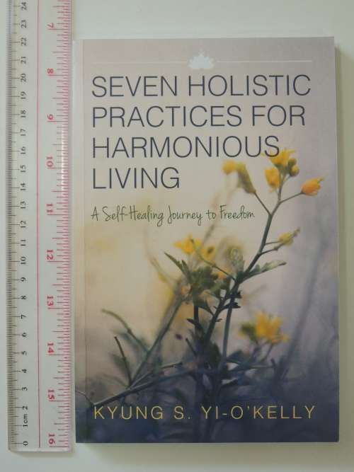Seven Holistic Practices for Harmonious Living, A Self-Healing Journey to Freedom - Kyung Yi-O`Kelly
