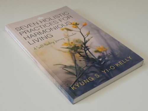 Seven Holistic Practices for Harmonious Living, A Self-Healing Journey to Freedom - Kyung Yi-O`Kelly