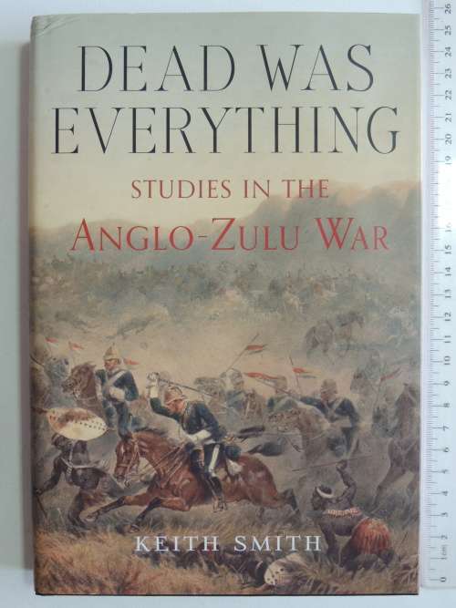 Dead Was Everything - Studies In The Anglo-Zulu War - Keith Smith