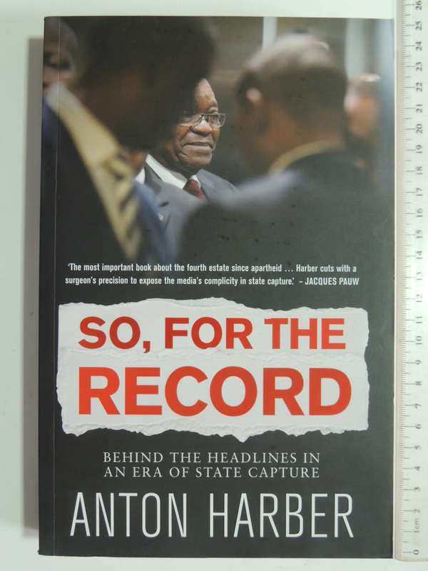So, For The Record - Behind The Headlines In An Era Of State capture - Anton Harber