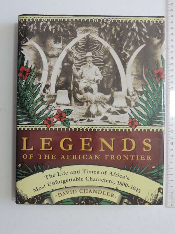 Legends Of The African Frontier, The Life &Times of Africa`s Most Unforgettable Characters,1800-1945