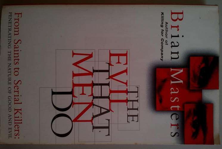 THE EVIL THAT MEN DO - FROM SAINTS TO SERIAL KILLERS - PENETRATING THE NATURE OF GOOD AND EVIL