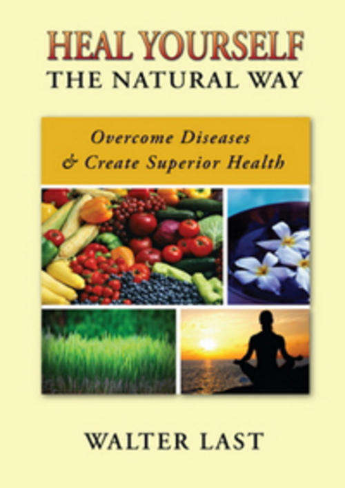 HEAL YOURSELF THE NATURAL WAY - overcome diseases, create superior health