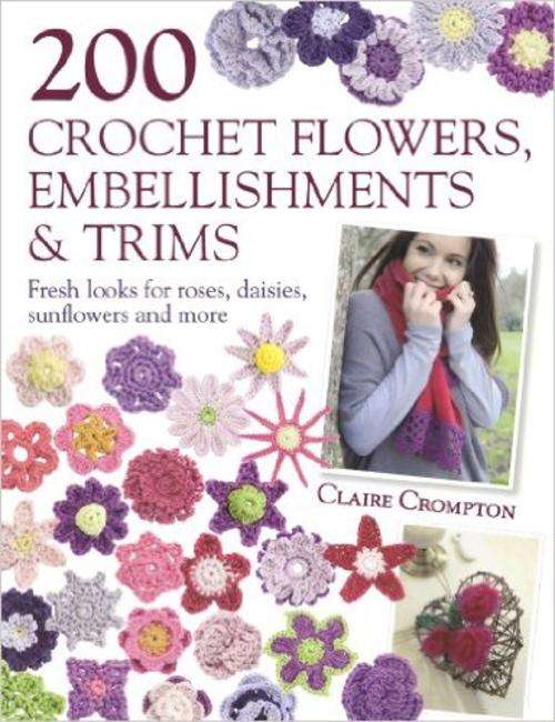 200 CROCHET FLOWERS, EMBELLISHMENTS AND TRIMS - Fresh looks for roses, daisies, sunflowers and more!