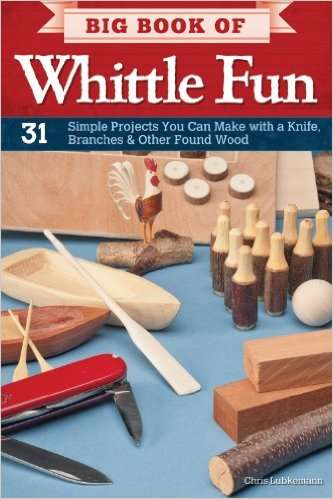 BIG BOOK OF WHITTLE FUN - 31 SIMPLE PROJECTS YOU CAN MAKE WITH A KNIFE, BRANCHES & OTHER FOUND WOOD