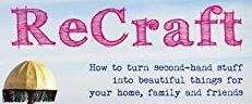 ReCraft: How to Turn Second-Hand Stuff into Beautiful Things for Your Home, Family, and Friends