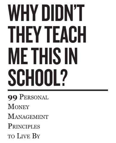 WHY DIDN'T THEY TEACH ME THIS IN SCHOOL? 99 Personal money management principals to live by