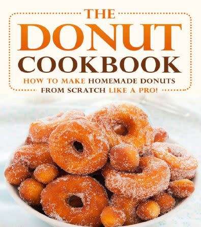 The Donut Cookbook: How to Make Homemade Donuts From Scratch Like a Pro!