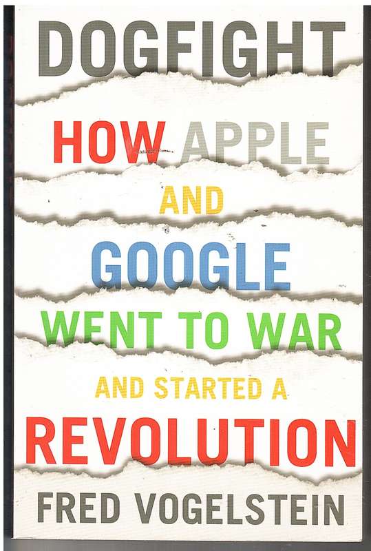 Dogfight: How Apple and Google Went to War and Started a Revolution - Fred Vogelstein