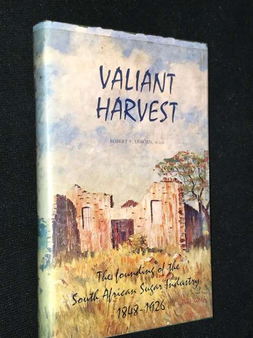 VALIANT HARVEST THE FOUNDING OF THE SOUTH AFRICAN SUGAR INDUSTRY 1848-1926 BY ROBERT F. OSBORNE