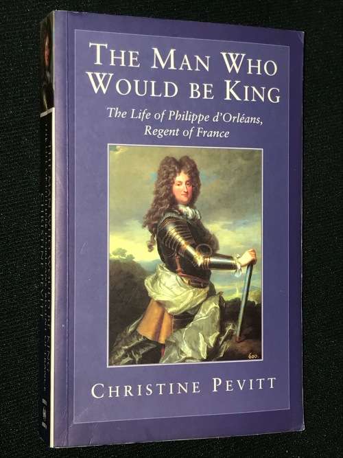 THE MAN WHO WOULD BE KING THE LIFE OF PHILIPPE D`ORLEANS REGENT OF FRANCE BY CHRISTINE PEVITT
