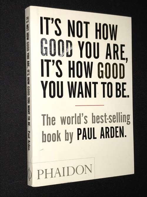 IT`S NOT HOW GOOD YOU ARE , IT`S HOW GOOD YOU WANT TO BE  BY PAUL ARDEN