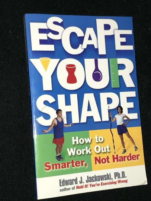 ESCAPE YOUR SHAPE HOW TO WORK OUT SMARTER NOT HARDER BY EDWARD J. JACKOWSKI