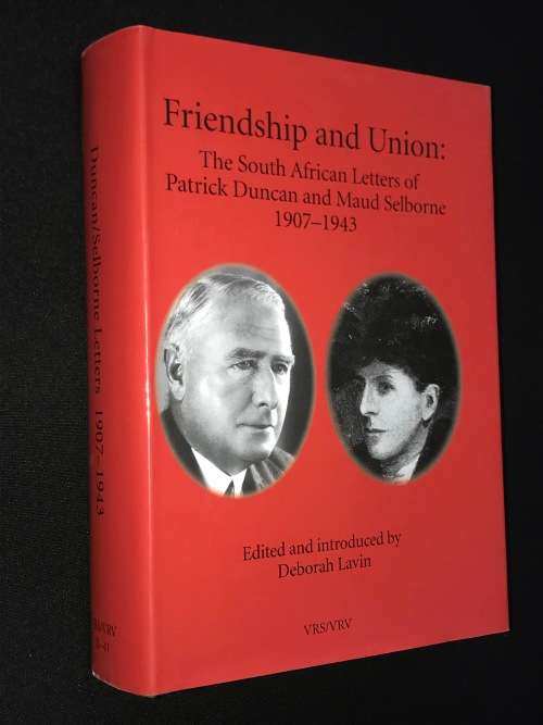 FRIENDSHIP AND UNION: THE SOUTH AFRICAN LETTERS OF PATRICK DUNCAN AND MAUDE SELBORNE 1907 - 1943