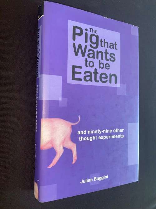 THE PIG THAT WANTS TO BE EATEN AND NINETY-NINE OTHER THOUGHT EXPERIMENTS BY JULIAN BAGGINI