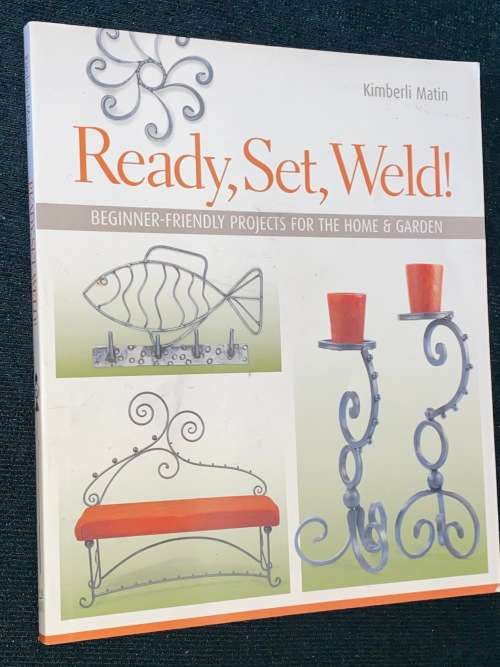 READY, SET, WELD - BEGGINER - FRIENDLY PROJECTS FOR THE HOME AND GARDEN BY KIMBERLI MATIN