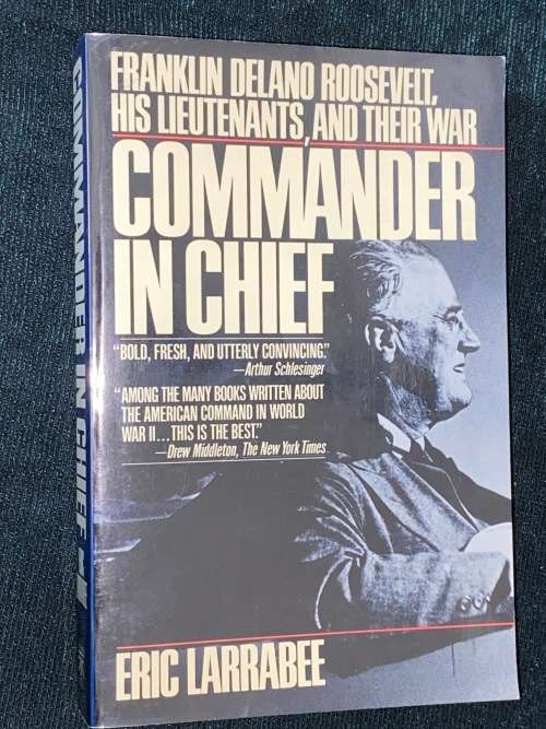 COMMANDER IN CHIEF FRANKLIN D. ROOSEVELT HIS LIEUTENANTS AND THEIR WAR BY ERIC LARRABEE
