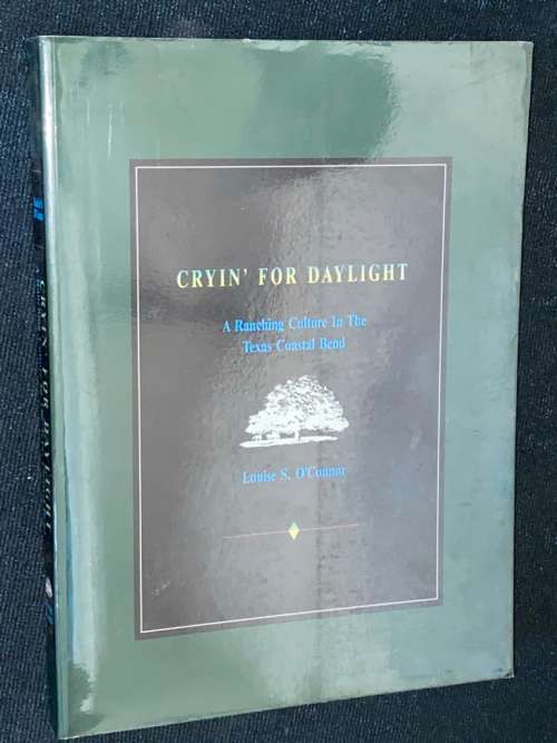CRYING FOR DAYLIGHT A RANCHING CULTURE IN THE TEXAS COASTAL BEND BY LOUISE S. O`CONNOR