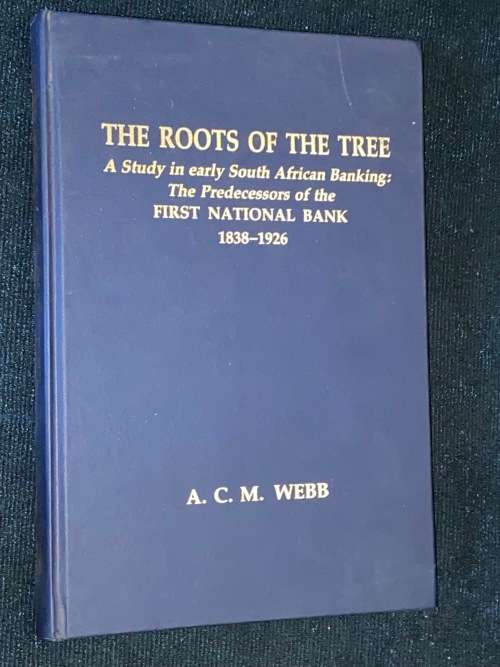 THE ROOTS OF THE TREE A STUDY IN EARLY SOUTH AFRICAN BANKING: FNB 1838-1926 BY A.C.M. WEBB