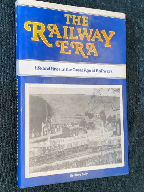 THE RAILWAY ERA LIFE AND LINES IN THE GREEAT AGE OF RAILWAYS BY GEOFFREY BODY
