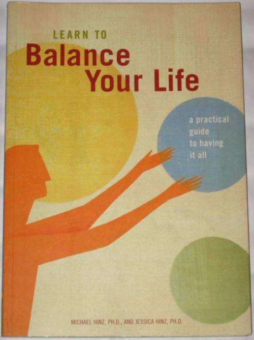 LEARN TO BALANCE YOUR LIFE: A PRACTICAL GUIDE TO HAVING IT ALL - MICHAEL & JESSICA HINZ, PHD