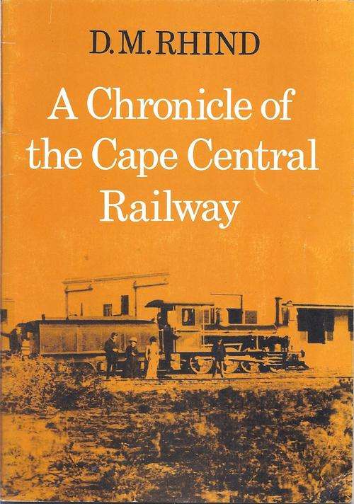 A CHRONICLE OF THE CAPE CENTRAL RAILWAY - D. M. RHIND