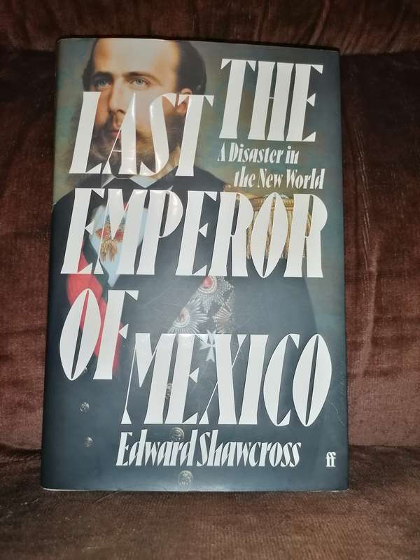 THE LAST EMPEROR OF MEXICO: A DISASTER IN THE NEW WORLD Written by Edward Shawcross.