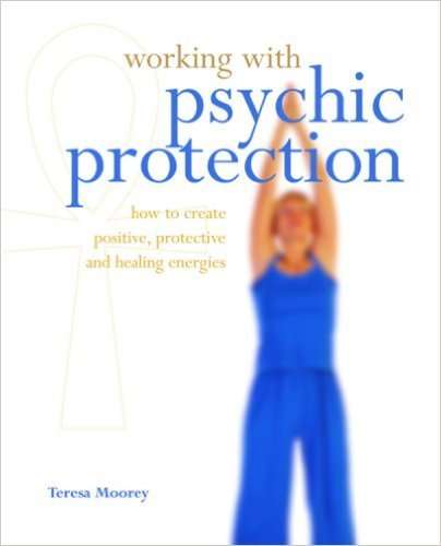 Working with Psychic Protection: How to Create Positive, Protective and Healing Energies