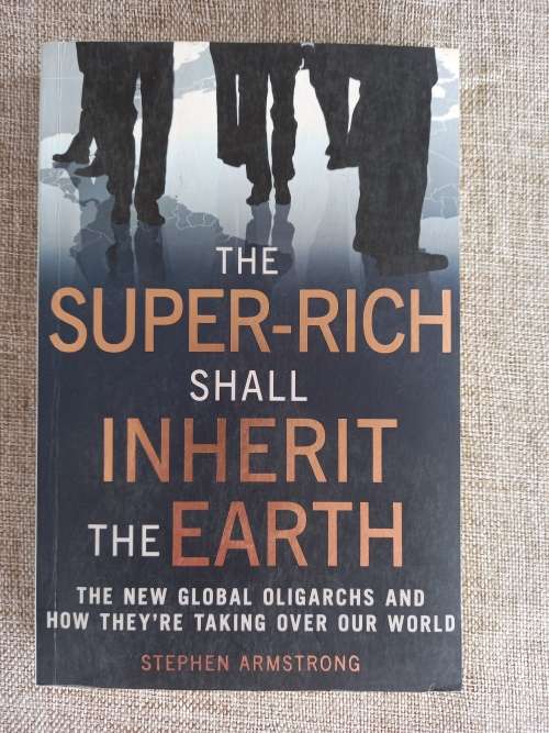 The Super-Rich Shall Inherit the Earth: The New Global Oligarachs and How They`re Taking Over our Wo