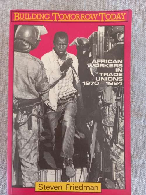 Building Tomorrow Today - african workers in trade unions 1970 - 1984 - Steven Friedman