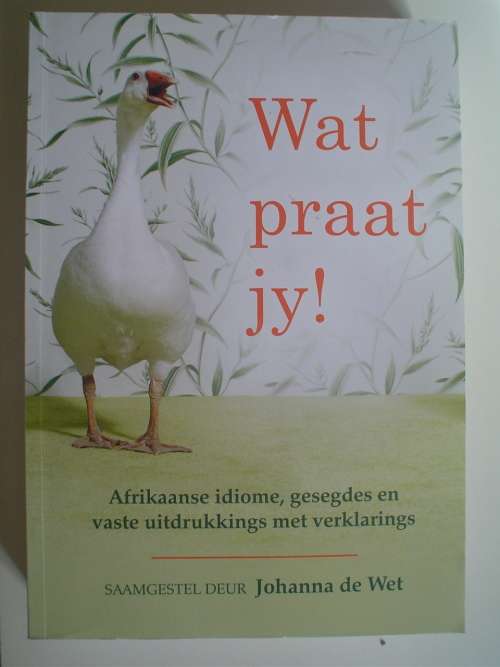 Wat Praat Jy! - Afrikaanse Idiome, Gesegdes En Vaste Uitdrukkings Met Verklarings