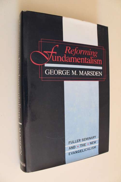 Reforming Fundamentalism: Fuller Seminary and the New Evangelicalism - Marsden