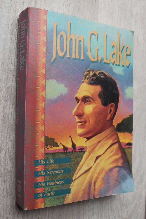John G Lake - His life, sermons, boldness and faith