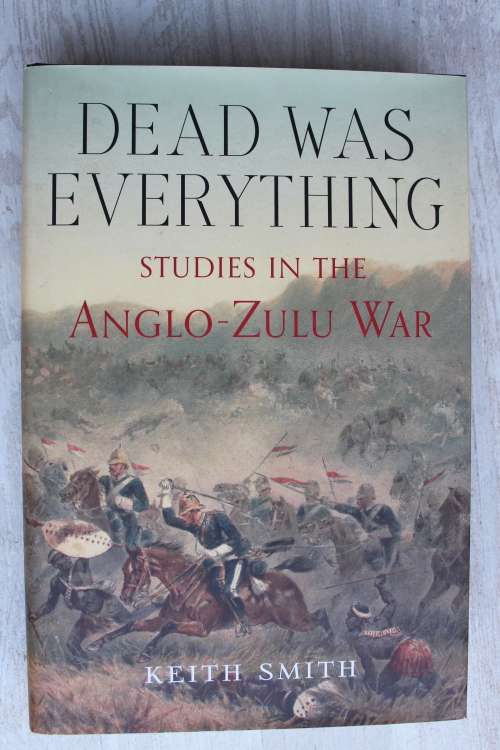 Dead Was Everything: Studies in the Anglo-Zulu War - Keith Smith