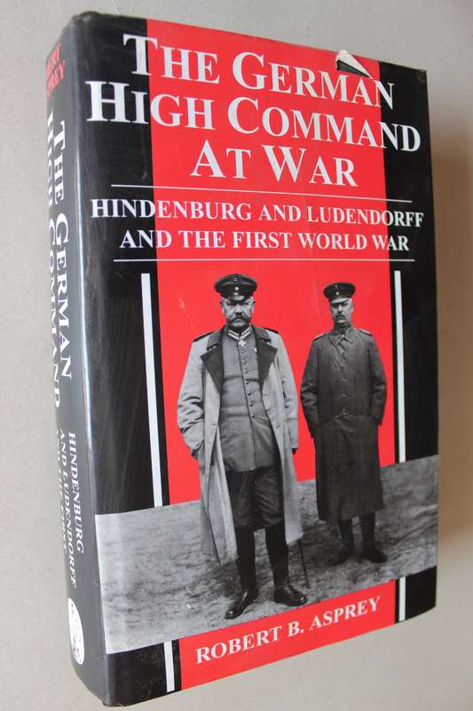 The German High Command at War: Hindenburg and Ludendorff and First World War / Robert B. Asprey