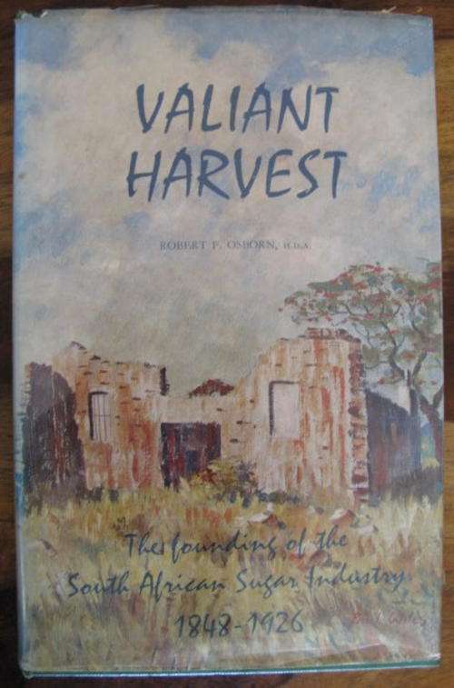 VALIANT HARVEST - THE FOUNDING OF THE SOUTH AFRICAN SUGAR INDUSTRY 1848 - 1926 - 1ST EDITION