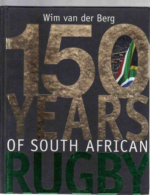 150 YEARS of SOUTH AFRICAN RUGBY .... Wim van der Berg