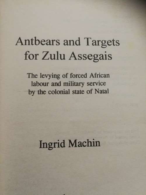ANTBEARS AND TARGETS FOR ZULU ASSEGAIS INGRID MACHIN ( forced African labour in colonial Natal )