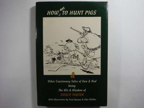 How Not To Hunt Pigs & Other Cautionary Tales of Gun & Rod - Bruce Truter