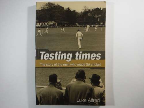 Testing Times : The Story of The Men Who Made SA Cricket - Luke Alfred