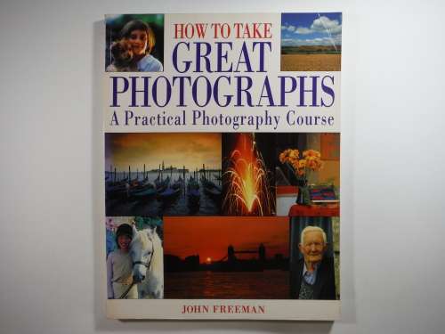 How to Take Great Photographs : A Practical Photography Course - John Freeman