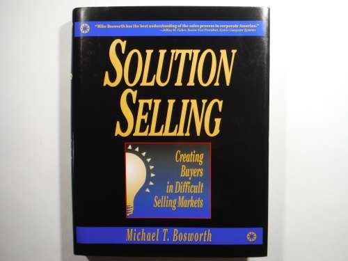 Solution Selling : Creating Buyers in Difficult Selling Markets - Michael T. Bosworth