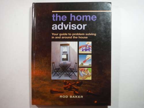 The Home Advisor : Your Guide to Problem Solving in and Around the House - Hardcover - Rod Baker