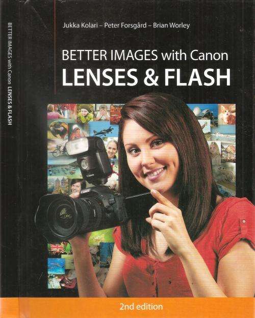 Better Images with Canon Lenses and Flash  By: Jukka Kolari, Peter Forsgard and Brian Worley