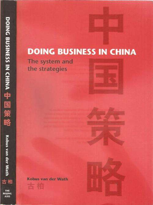 Doing Business in China - The System and the Strategies  By: Kobus van der Wath