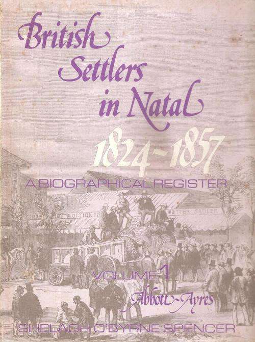 British Settlers in Natal 1824 - 1857 A Biographical Register Vol 1 Abbott - Ayres  By: S. Spencer